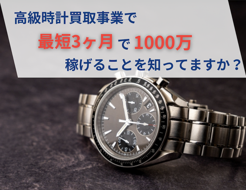 高級時計買取事業で最短3ヶ月で1,000万稼げることを知ってますか?